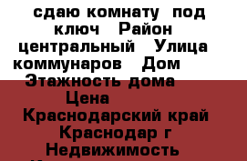 сдаю комнату  под ключ › Район ­ центральный › Улица ­ коммунаров › Дом ­ 95 › Этажность дома ­ 2 › Цена ­ 8 000 - Краснодарский край, Краснодар г. Недвижимость » Квартиры аренда   